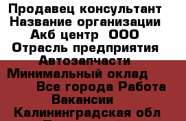 Продавец-консультант › Название организации ­ Акб-центр, ООО › Отрасль предприятия ­ Автозапчасти › Минимальный оклад ­ 25 000 - Все города Работа » Вакансии   . Калининградская обл.,Пионерский г.